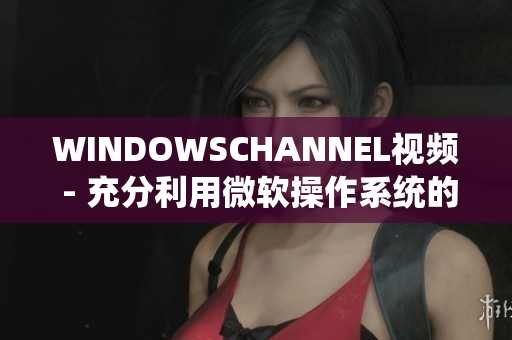 WINDOWSCHANNEL视频 - 充分利用微软操作系统的教育资源