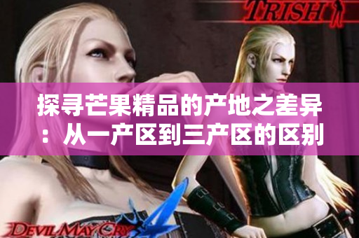 探寻芒果精品的产地之差异：从一产区到三产区的区别