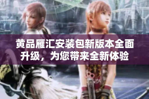 黄品雁汇安装包新版本全面升级，为您带来全新体验