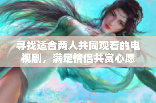 寻找适合两人共同观看的电视剧，满足情侣共赏心愿