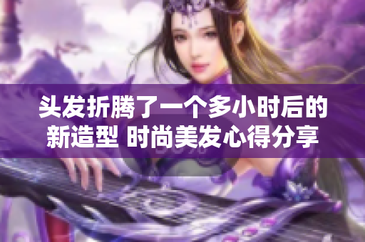 头发折腾了一个多小时后的新造型 时尚美发心得分享