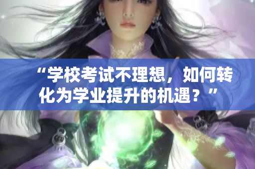“学校考试不理想，如何转化为学业提升的机遇？”