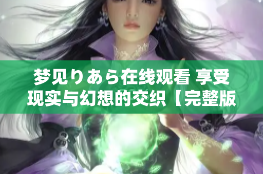 梦见りあら在线观看 享受现实与幻想的交织【完整版】