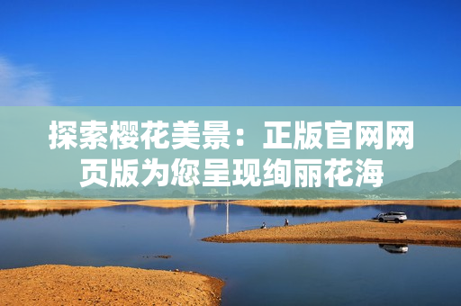 探索樱花美景：正版官网网页版为您呈现绚丽花海
