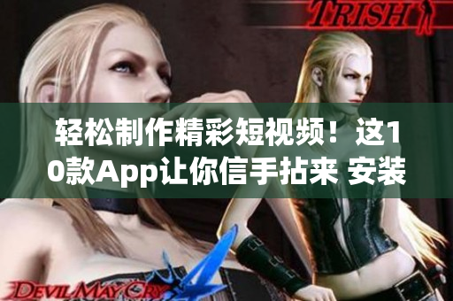 轻松制作精彩短视频！这10款App让你信手拈来 安装即刻！