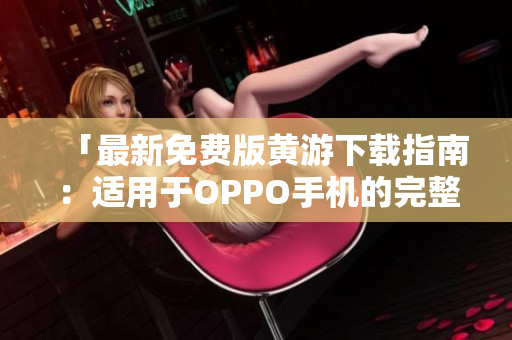 「最新免费版黄游下载指南：适用于OPPO手机的完整指南3.0.3」