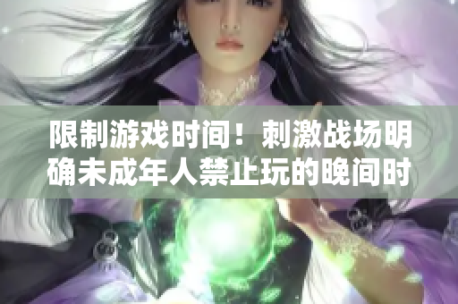 限制游戏时间！刺激战场明确未成年人禁止玩的晚间时段