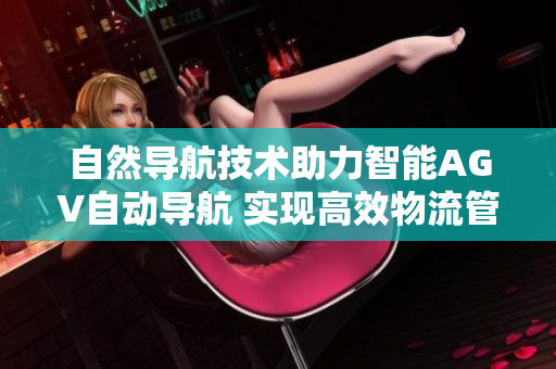 自然导航技术助力智能AGV自动导航 实现高效物流管理