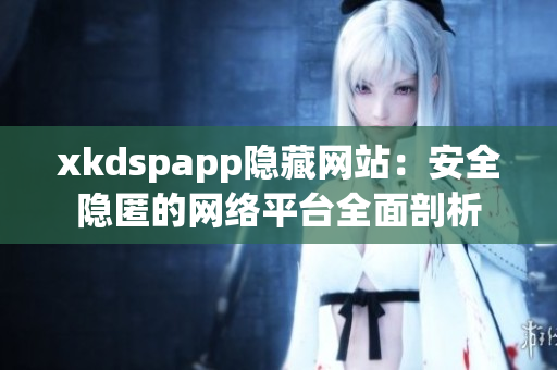 xkdspapp隐藏网站：安全隐匿的网络平台全面剖析