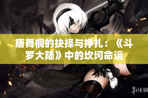 唐舞桐的抉择与挣扎：《斗罗大陆》中的坎坷命运