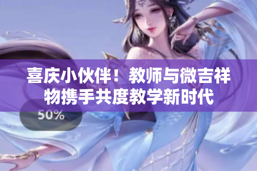 喜庆小伙伴！教师与微吉祥物携手共度教学新时代