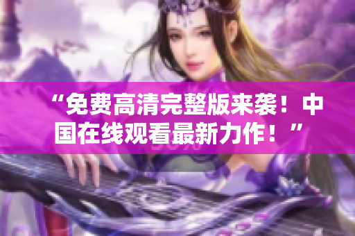 “免费高清完整版来袭！中国在线观看最新力作！”