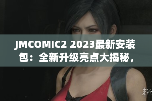 JMCOMIC2 2023最新安装包：全新升级亮点大揭秘，开启更丰富漫画体验