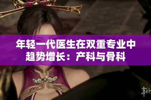 年轻一代医生在双重专业中趋势增长：产科与骨科