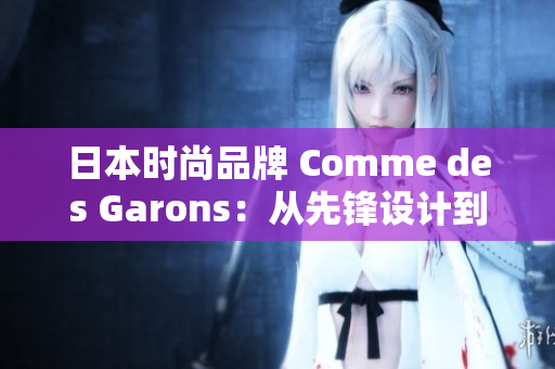 日本时尚品牌 Comme des Garons：从先锋设计到全球影响力
