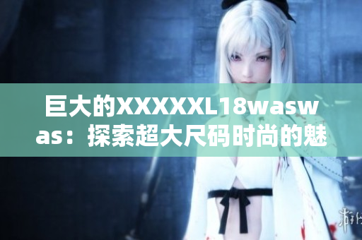 巨大的XXXXXL18waswas：探索超大尺码时尚的魅力与挑战