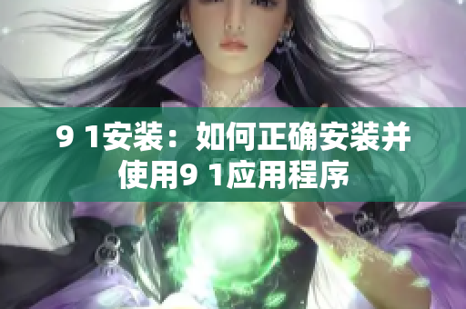 9 1安装：如何正确安装并使用9 1应用程序