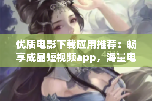 优质电影下载应用推荐：畅享成品短视频app，海量电影一键获取