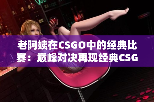 老阿姨在CSGO中的经典比赛：巅峰对决再现经典CSGO战局