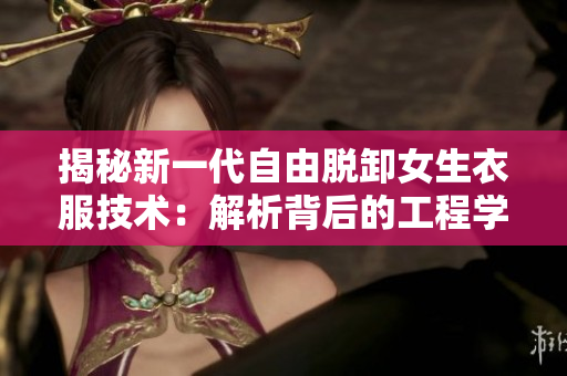 揭秘新一代自由脱卸女生衣服技术：解析背后的工程学原理与潜在影响