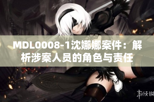 MDL0008-1沈娜娜案件：解析涉案人员的角色与责任