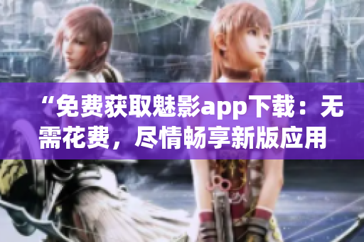 “免费获取魅影app下载：无需花费，尽情畅享新版应用！”