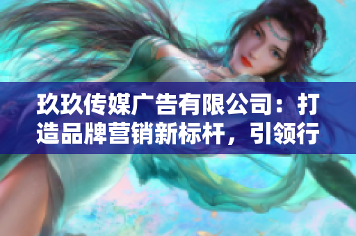 玖玖传媒广告有限公司：打造品牌营销新标杆，引领行业创新潮流