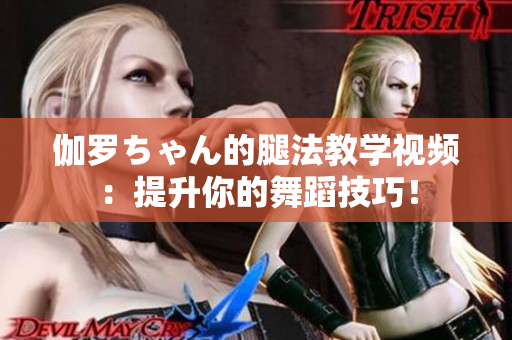 伽罗ちゃん的腿法教学视频：提升你的舞蹈技巧！