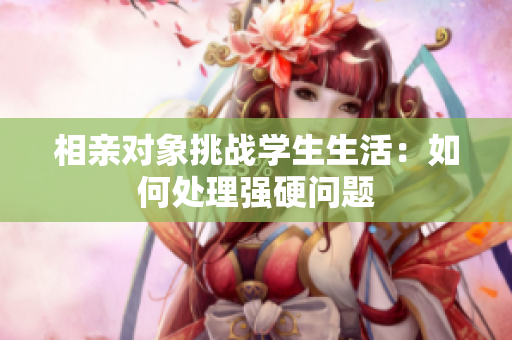 相亲对象挑战学生生活：如何处理强硬问题