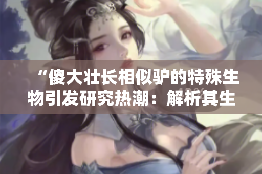 “傻大壮长相似驴的特殊生物引发研究热潮：解析其生态与遗传谜团”