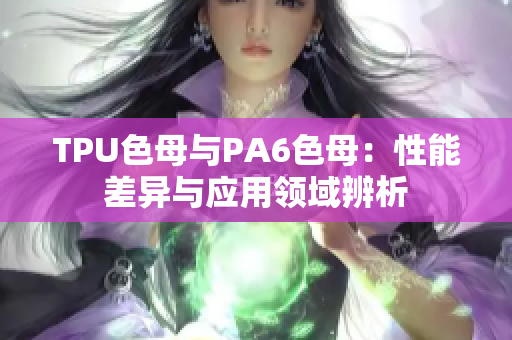 TPU色母与PA6色母：性能差异与应用领域辨析