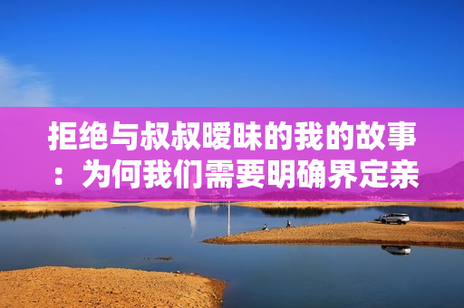 拒绝与叔叔暧昧的我的故事：为何我们需要明确界定亲情边界