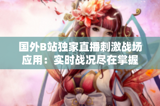 国外B站独家直播刺激战场应用：实时战况尽在掌握