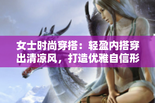 女士时尚穿搭：轻盈内搭穿出清凉风，打造优雅自信形象