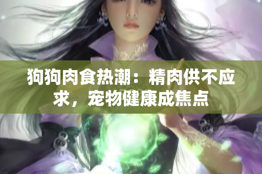 狗狗肉食热潮：精肉供不应求，宠物健康成焦点