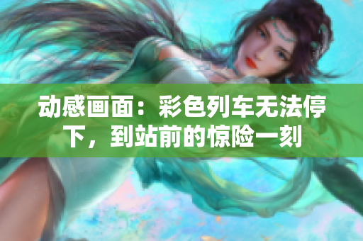 动感画面：彩色列车无法停下，到站前的惊险一刻