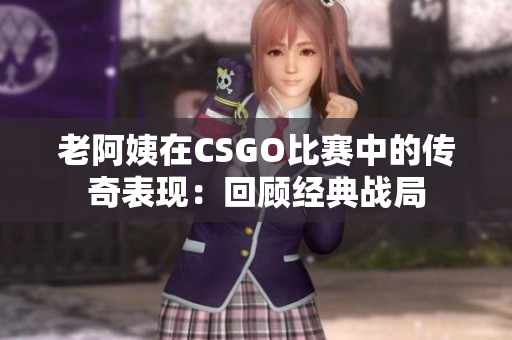 老阿姨在CSGO比赛中的传奇表现：回顾经典战局