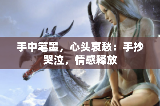 手中笔墨，心头哀愁：手抄哭泣，情感释放