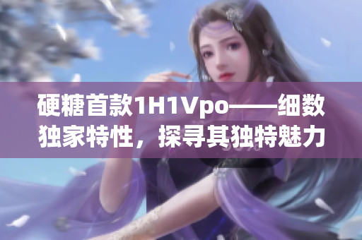 硬糖首款1H1Vpo——细数独家特性，探寻其独特魅力