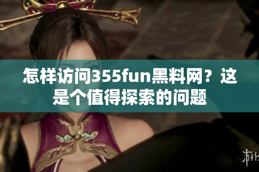 怎样访问355fun黑料网？这是个值得探索的问题