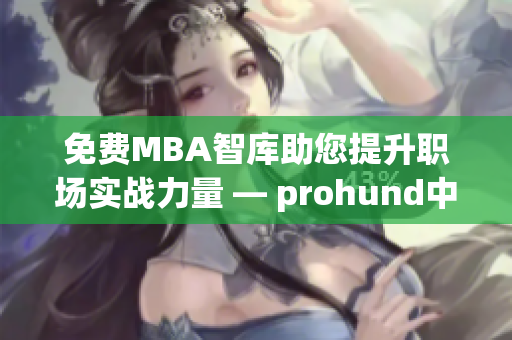 免费MBA智库助您提升职场实战力量 — prohund中国免费版智库详解