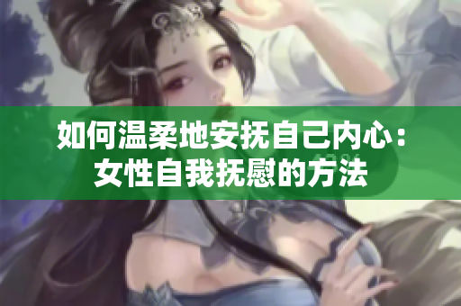 如何温柔地安抚自己内心：女性自我抚慰的方法