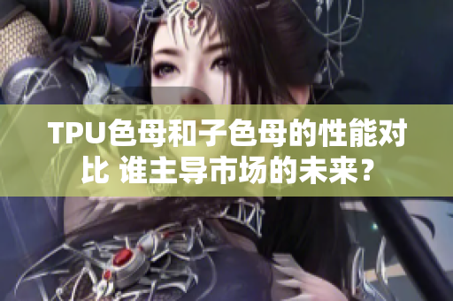 TPU色母和子色母的性能对比 谁主导市场的未来？