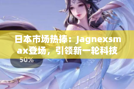 日本市场热捧：Jagnexsmax登场，引领新一轮科技革命