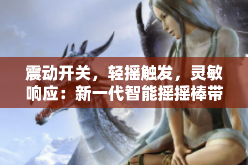 震动开关，轻摇触发，灵敏响应：新一代智能摇摇棒带来便捷生活体验
