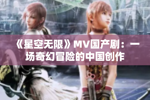 《星空无限》MV国产剧：一场奇幻冒险的中国创作