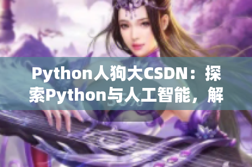 Python人狗大CSDN：探索Python与人工智能，解密大数据与深度学习