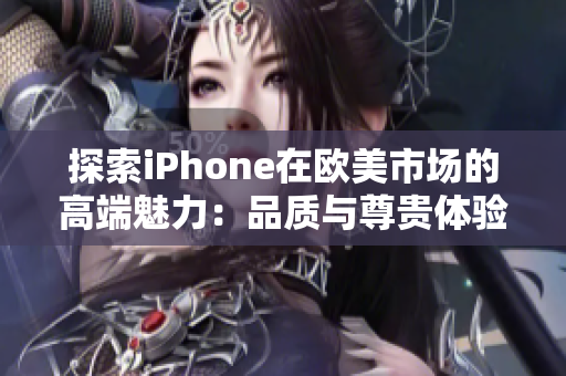 探索iPhone在欧美市场的高端魅力：品质与尊贵体验