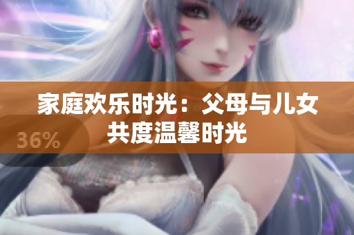 家庭欢乐时光：父母与儿女共度温馨时光