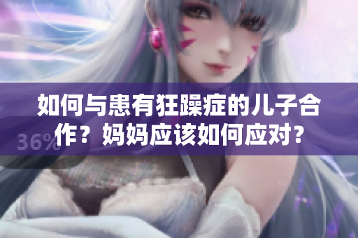 如何与患有狂躁症的儿子合作？妈妈应该如何应对？